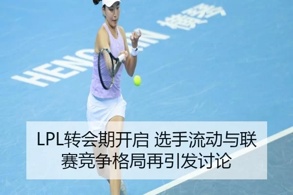 LPL转会期开启 选手流动与联赛竞争格局再引发讨论